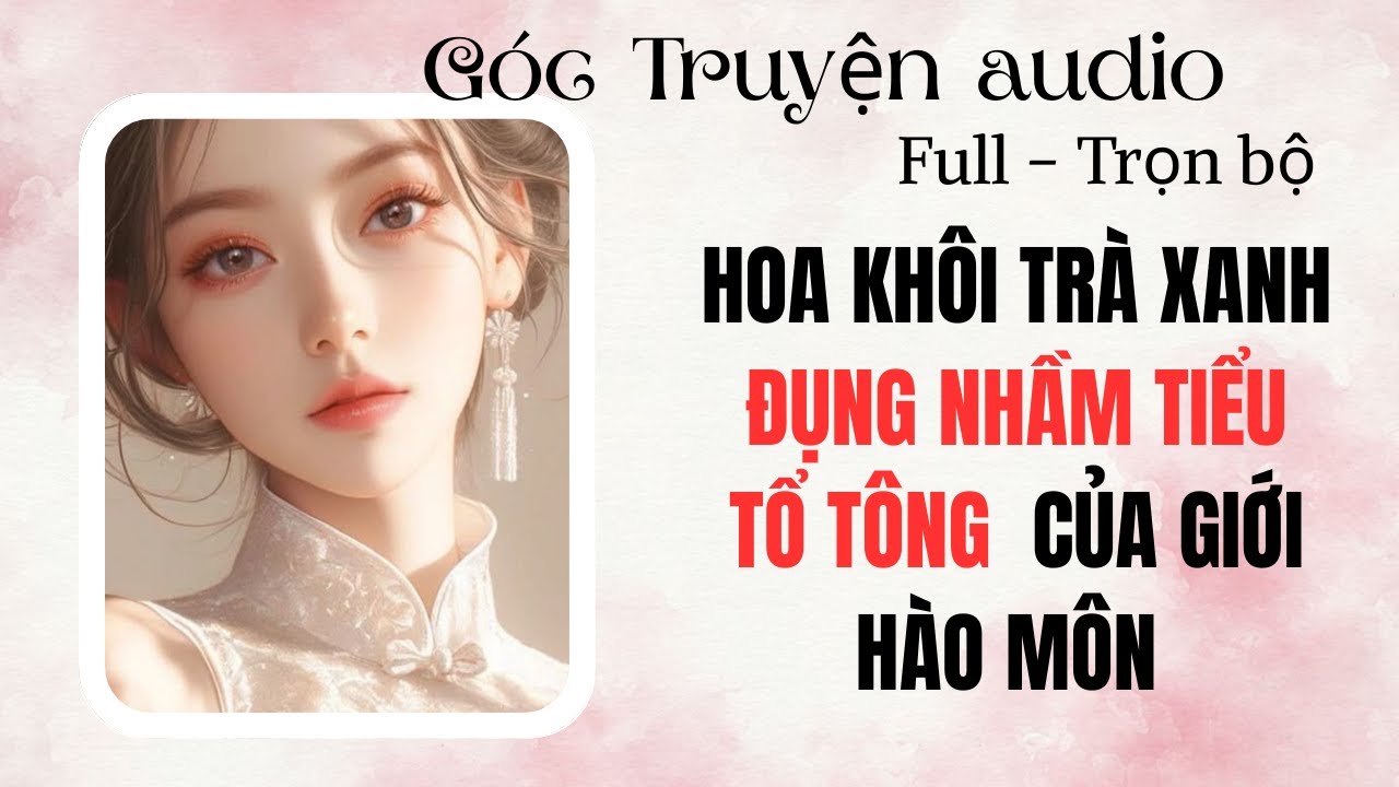 HOA KHÔI TRÀ XANH ĐỤNG NHẦM TIỂU TỔ TÔNG CỦA GIỚI HÀO MÔN | FULL #audio  #goctruyenaudioo
