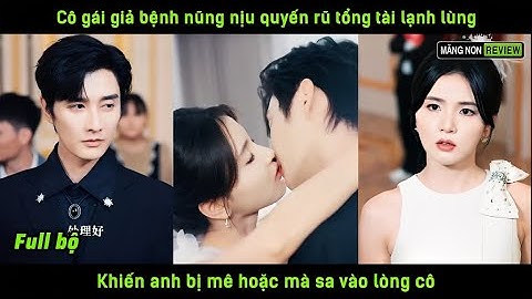 Cô gái giả bệnh nũng nịu quyến rũ tổng tài lạnh lùng khiến anh bị mê hoặc mà sa vào lòng cô