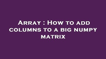 Array : How to add columns to a big numpy matrix