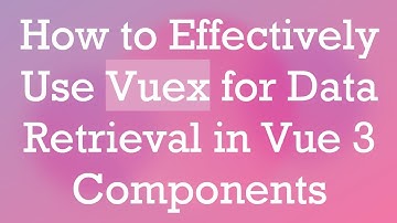 How to Effectively Use Vuex for Data Retrieval in Vue 3 Components