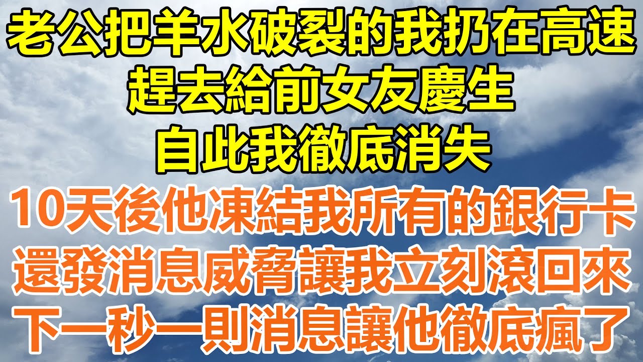 （完結爽文）老公把羊水破裂的我扔在高速，趕去給前女友慶生，自此我徹底消失，10天後他凍結我所有的銀行卡，還發消息威脅讓我立刻滾回來，下一秒一則消息讓他徹底瘋了！#情感幸福生活#出軌#家產#白月光#老人