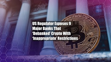 US Regulator Exposes 9 Major Banks That ‘Debanked’ Crypto With