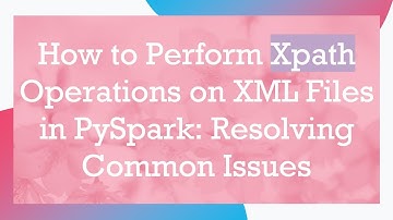 How to Perform Xpath Operations on XML Files in PySpark: Resolving Common Issues