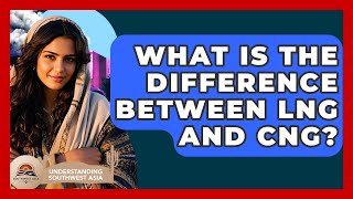 What Is The Difference Between Lng And Cng? - Understanding Southwest Asia