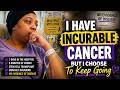 I Have Incurable Cancer… But They Said This