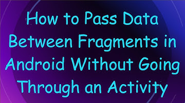 How to Pass Data Between Fragments in Android Without Going Through an Activity