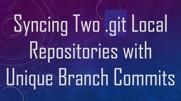 Syncing Two .git Local Repositories with Unique Branch Commits
