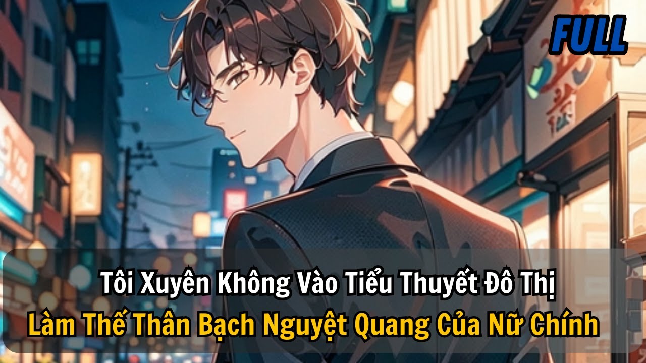FULL REVIEW | TÔI XUYÊN KHÔNG VÀO TIỂU THUYẾT ĐÔ THỊ LÀM THẾ THÂN BẠCH NGUYỆT QUANG CỦA NỮ CHÍNH