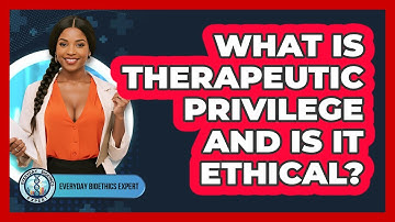 What Is Therapeutic Privilege And Is It Ethical? - Everyday Bioethics Expert