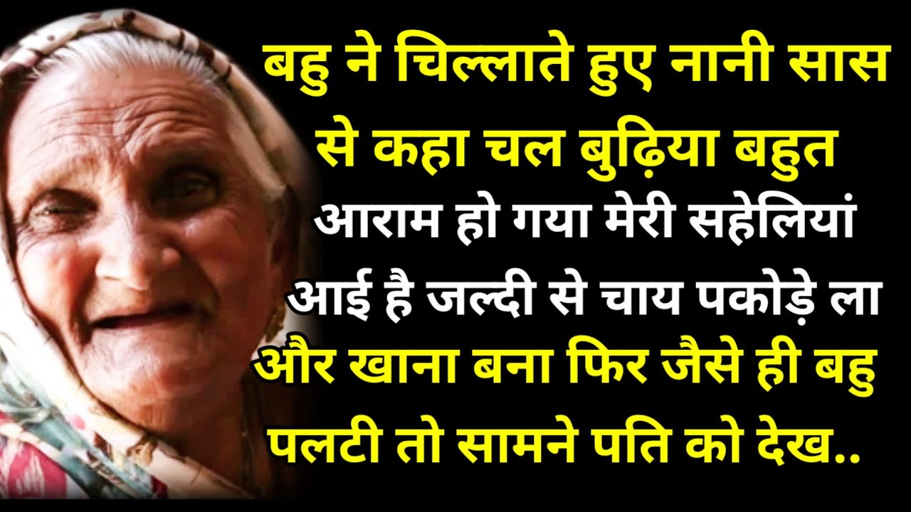 बहु ने चिल्लाते हुए नानी सास से कहा चल बुढ़िया बहुत आराम हो गया मेरी सहेलियां आई है जल्दी से चाय...