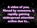 A video of you, filmed by someone, is rapidly gaining widespread attention onlin... Universe message