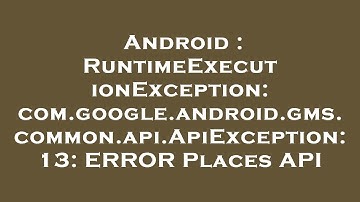 Android : RuntimeExecutionException: com.google.android.gms.common.api.ApiException: 13: ERROR Place