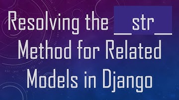 Resolving the __str__ Method for Related Models in Django