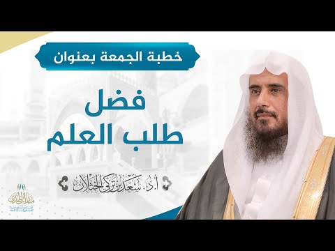 خطبة الجمعة بعنوان فضل طلب العلم لفضيلة الشيخ أ د سعد الخثلان 18 6 1443ه