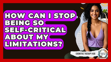 How Can I Stop Being So Self-critical About My Limitations? - Cognitive Therapy Hub