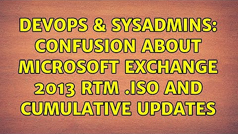 DevOps & SysAdmins: Confusion about Microsoft Exchange 2013 RTM .ISO and Cumulative Updates