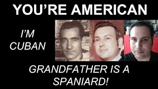 Youre American, Im Cuban, and Grandfather is a Spaniard!