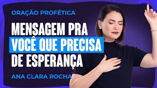 ORAÇÃO PROFÉTICA - MENSAGEM PRA VOCÊ QUE PRECISA DE ESPERANÇA / Ana Clara Rocha