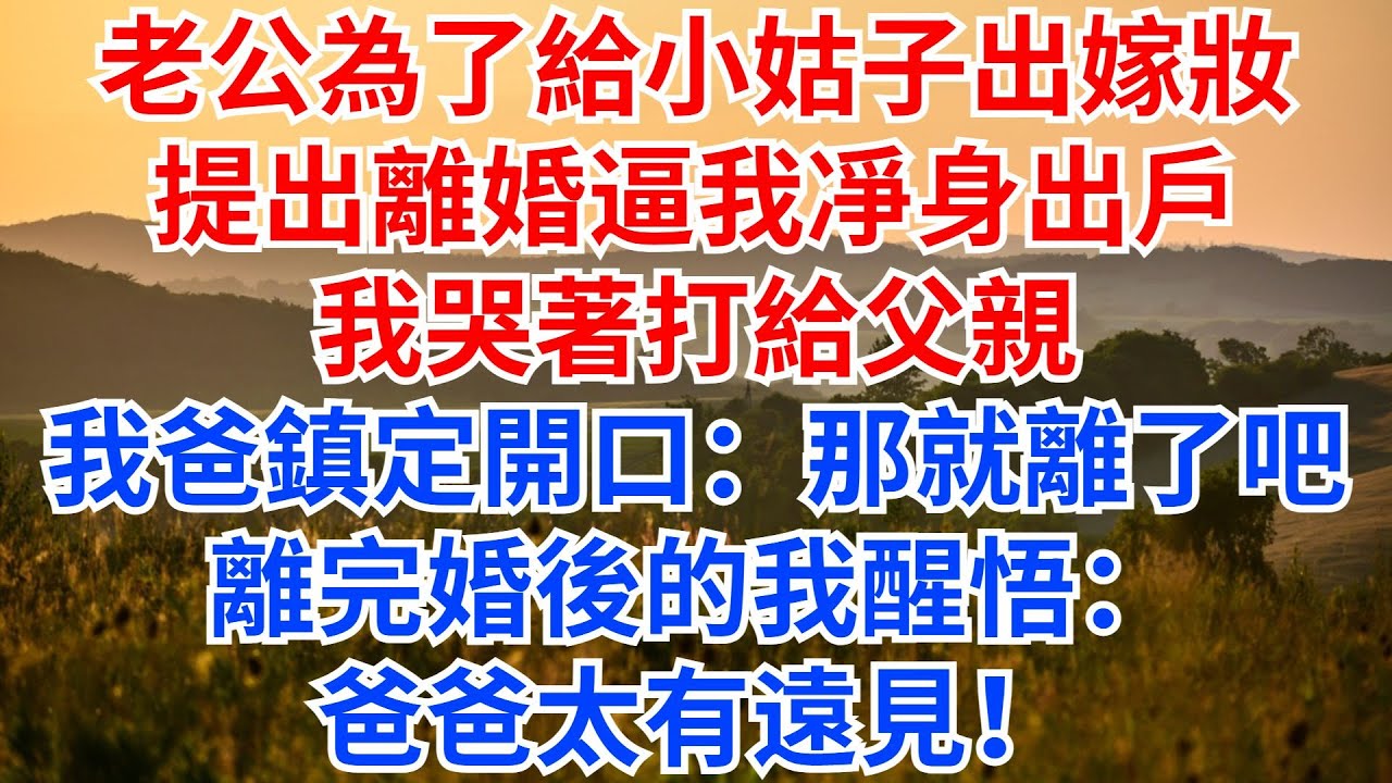 老公為了給小姑子出嫁妝，提出離婚逼我凈身出戶，我哭著打給父親，不料我爸鎮定開口：那就離了吧！離完婚後的我醒悟：爸爸太有遠見！