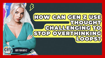 How Can Gen Z Use Thought Challenging To Stop Overthinking Loops? - CBT for Gen Z