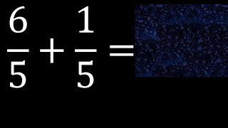 6/5 plus 1/5 , sum of homogeneous fractions, equal denominator 6/5+1/5