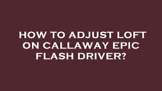 How to adjust loft on callaway epic flash driver?