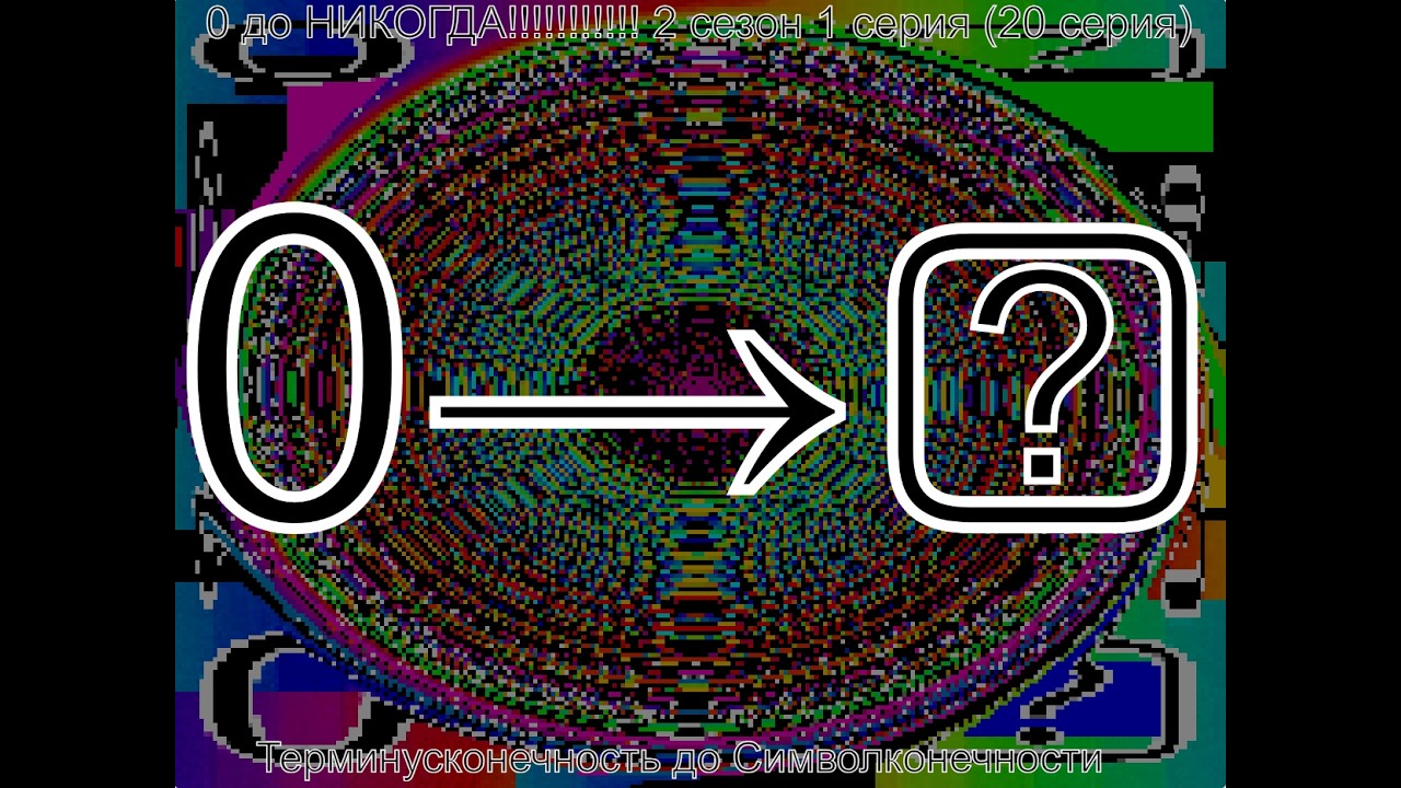 0 до НИКОГДА 2 сезон 1 серия (20 серия) Терминусконечность до Символконечности