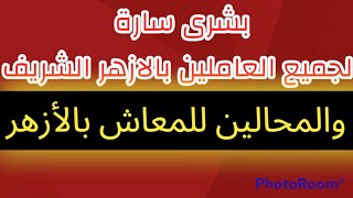 بشرى سارة للعاملين بالازهر الشريف والمحالين للمعاش بالأزهر من سبتمبر 2022 حتى الآن