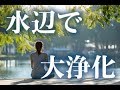 【水辺で大浄化】自分の内側を感じ抜く　癒し・ヒーリング音楽