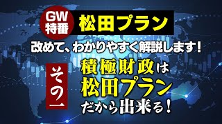 ゴールデンウィーク特番／アーカイブ【松田プラン】改めて、わかりやすく解説します！　その１　～積極財政は松田プランだから出来る！～