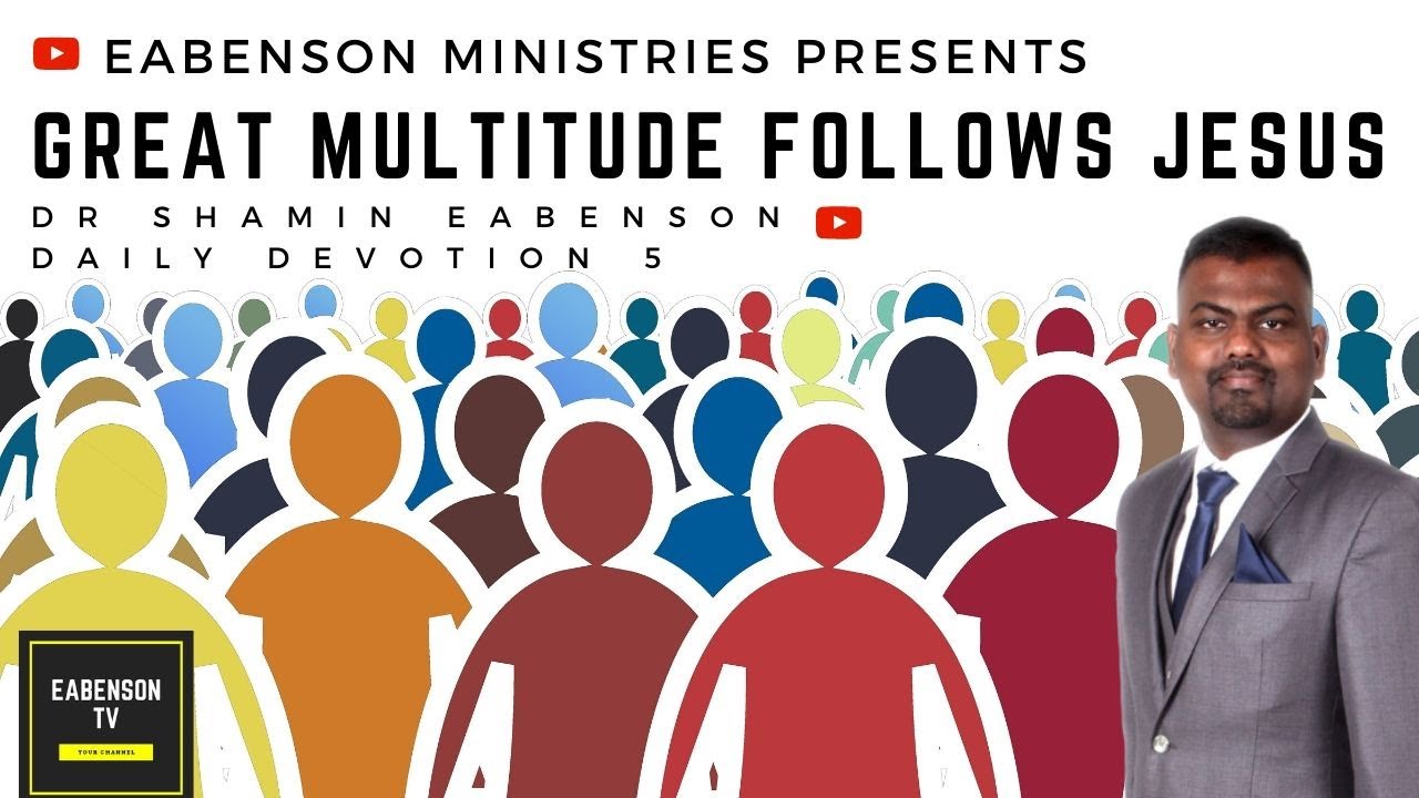 DAILY DEVOTION 5 - GREAT MULTITUDE FOLLOWED JESUS -DR SHAMIN EABENSON-EABENSON MINISTRIES EABENSONTV