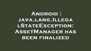 Android : java.lang.IllegalStateException: AssetManager has been finalized