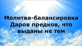 МОЛИТВА-БАЛАНСИРОВКА ДАРОВ ПРЕДКОВ, ЧТО ВЫДАНЫ НЕ ТЕМ  - 18 