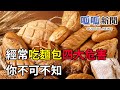 經常吃麵包四大危害｜你不可不知｜麵包其實沒有營養價值｜ What's bad about eating bread too much?｜健康報｜功夫新聞