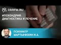 Психиатр Мартынихин И.А.:  Ипохондрия: диагностика и лечение