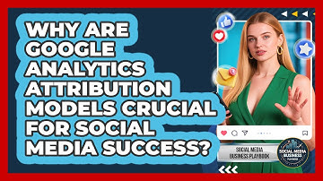 Why Are Google Analytics Attribution Models Crucial For Social Media Success?