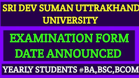 EXAMINATION FORM DATE ANNOUNCED *SRI DEV SUMAN UTTRAKHAND UNIVERSITY FOR YEARLY STUDENTS BA,BSC,BCOM