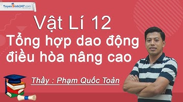Tổng hợp dao động điều hoà – Nâng cao – Vật Lí 12 – Thầy Phạm Quốc Toản