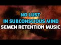 Eliminate Lust From Your Subconscious Mind | Semen Retention Music 528 Hz