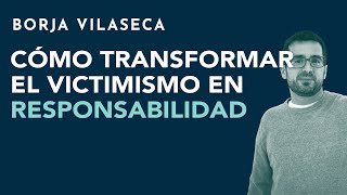 Cómo transformar el victimismo en responsabilidad | Borja Vilaseca