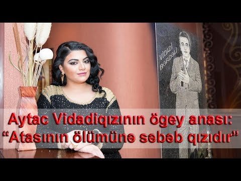 Aytac Vidadiqızının ögey anası: “Atasının bu dünyada olmamasına səbəb qızıdır”