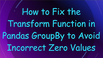 How to Fix the Transform Function in Pandas GroupBy to Avoid Incorrect Zero Values