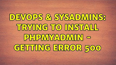 DevOps & SysAdmins: Trying to install phpmyadmin - getting error 500