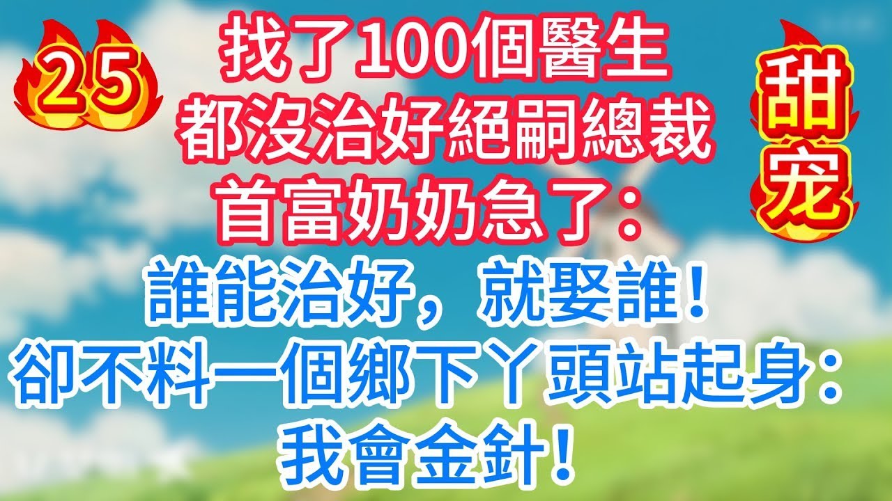 第二十五集：找了100個醫生都沒治好絕嗣總裁，首富奶奶急了：誰能治好，就娶誰！卻不料一個鄉下丫頭站起身：我會金針！