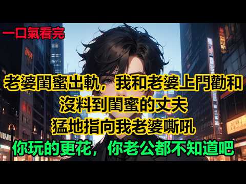 老婆閨蜜出軌，我和老婆上門勸和，沒料到閨蜜的丈夫猛地指向我老婆嘶吼：“你玩的更花，你老公都不知道吧！””