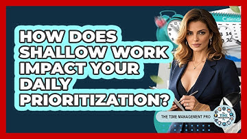 How Does Shallow Work Impact Your Daily Prioritization? - The Time Management Pro