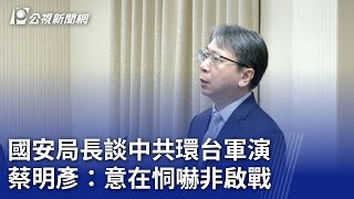 國安局長談中共環台軍演  蔡明彥：意在恫嚇非啟戰｜20240529 公視晚間新聞