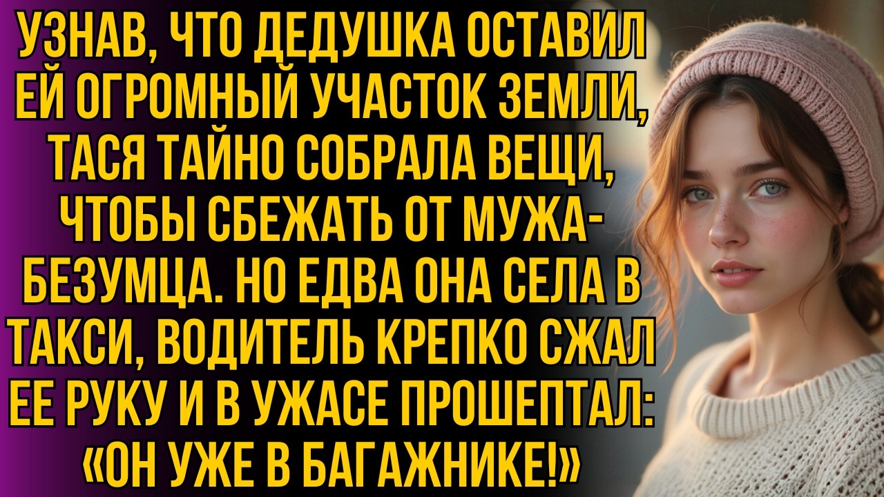 Тася тайно сбегала от мужа к наследству деда, но в такси водитель прошептал: 