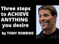 Three steps to achieve anything you desire by Tony Robbins