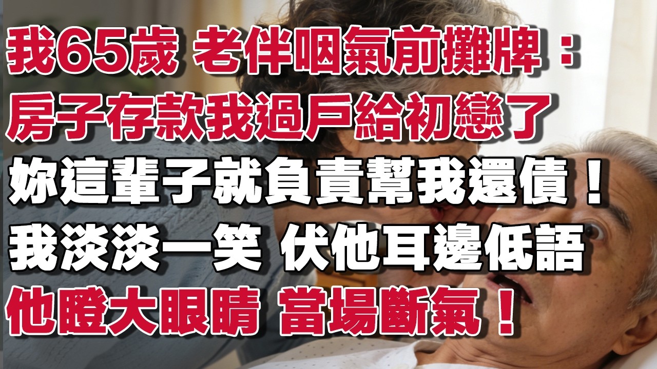 我65歲 老伴咽氣前攤牌：房子存款我過戶給初戀了妳這輩子就負責幫我還債！我淡淡一笑 伏他耳邊低語他瞪大眼睛 當場斷氣！#情感故事 #養老故事 #樂齡故事匯